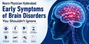 Neuro Physician Hyderabad – Early Symptoms of Brain Disorders